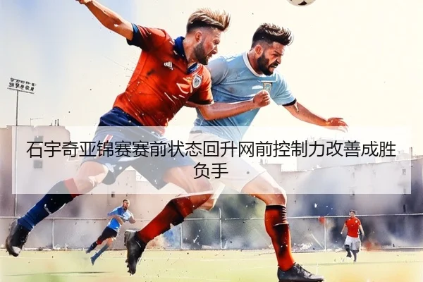 石宇奇亚锦赛赛前状态回升网前控制力改善成胜负手