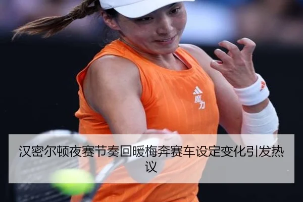 汉密尔顿夜赛节奏回暖梅奔赛车设定变化引发热议